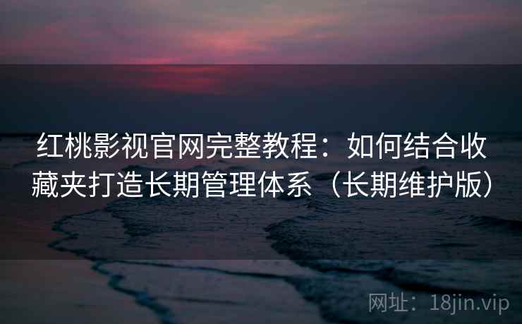 红桃影视官网完整教程:如何结合收藏夹打造长期管理体系(长期维护版) 红桃影视官网完整教程:如何结合收藏夹打造长期管理体系(长期维护版)