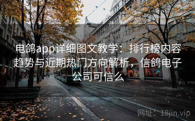 电鸽app详细图文教学:排行榜内容趋势与近期热门方向解析,信鸽电子公司可信么 电鸽app详细图文教学:排行榜内容趋势与近期热门方向解析,信鸽电子公司可信么
