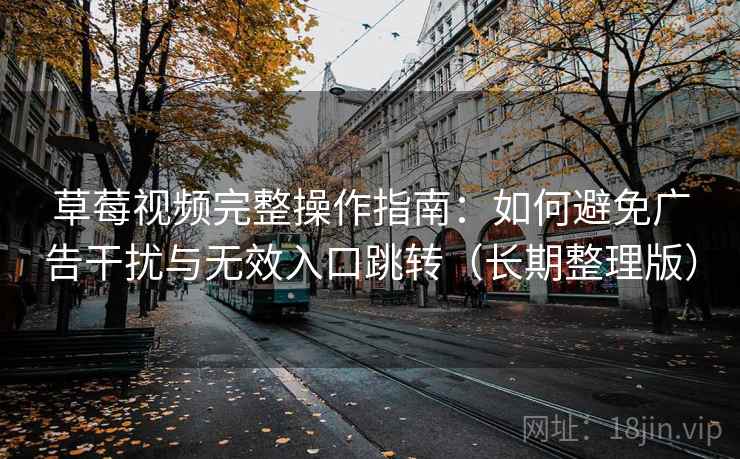 草莓视频完整操作指南:如何避免广告干扰与无效入口跳转(长期整理版) 草莓视频完整操作指南:如何避免广告干扰与无效入口跳转(长期整理版)