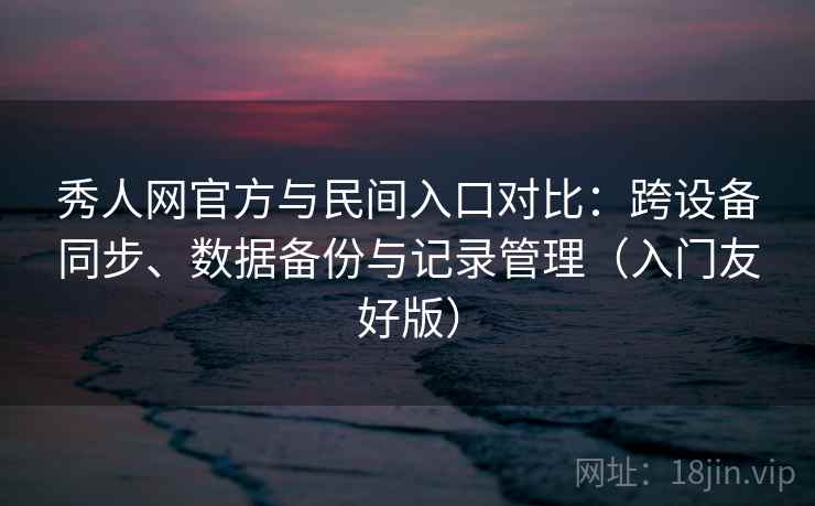 秀人网官方与民间入口对比:跨设备同步、数据备份与记录管理(入门友好版) 秀人网官方与民间入口对比:跨设备同步、数据备份与记录管理(入门友好版)