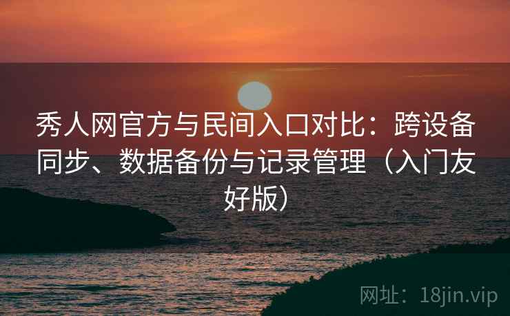 秀人网官方与民间入口对比:跨设备同步、数据备份与记录管理(入门友好版) 秀人网官方与民间入口对比:跨设备同步、数据备份与记录管理(入门友好版)