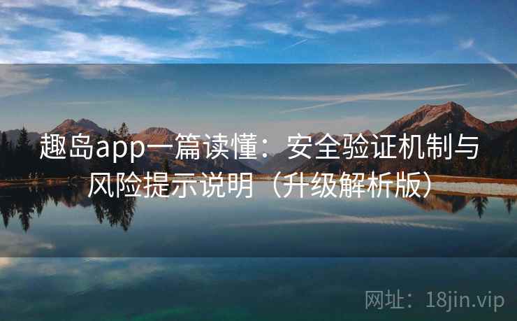 趣岛app一篇读懂:安全验证机制与风险提示说明(升级解析版) 趣岛app一篇读懂:安全验证机制与风险提示说明(升级解析版)
