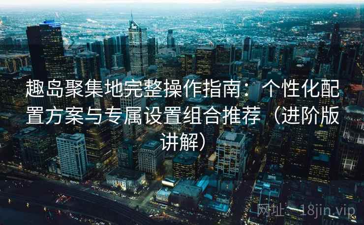 趣岛聚集地完整操作指南:个性化配置方案与专属设置组合推荐(进阶版讲解) 趣岛聚集地完整操作指南:个性化配置方案与专属设置组合推荐(进阶版讲解)