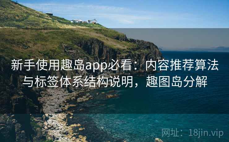 新手使用趣岛app必看：内容推荐算法与标签体系结构说明，趣图岛分解