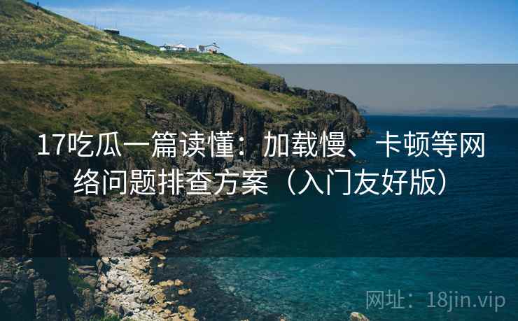 17吃瓜一篇读懂：加载慢、卡顿等网络问题排查方案（入门友好版）