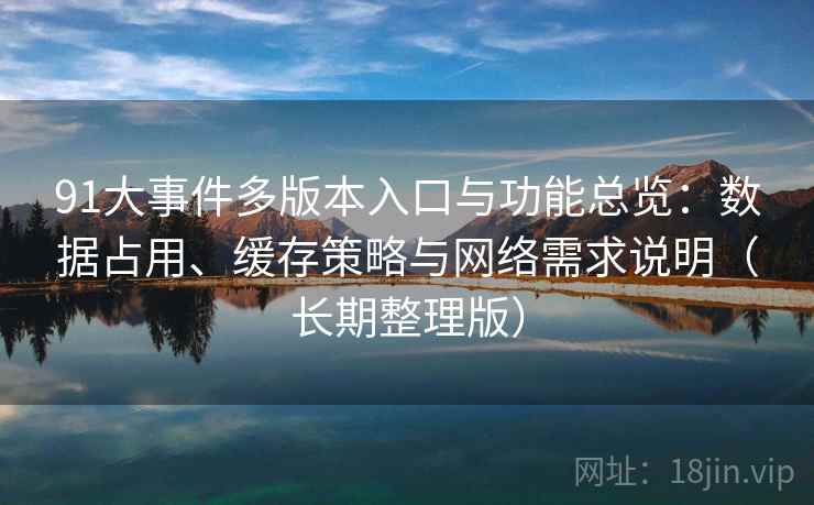 91大事件多版本入口与功能总览：数据占用、缓存策略与网络需求说明（长期整理版）