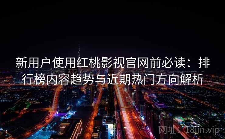 新用户使用红桃影视官网前必读:排行榜内容趋势与近期热门方向解析 新用户使用红桃影视官网前必读:排行榜内容趋势与近期热门方向解析