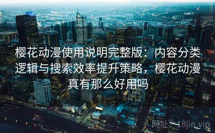 樱花动漫使用说明完整版：内容分类逻辑与搜索效率提升策略，樱花动漫真有那么好用吗