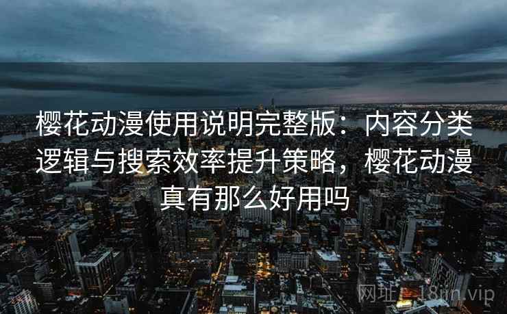樱花动漫使用说明完整版：内容分类逻辑与搜索效率提升策略，樱花动漫真有那么好用吗