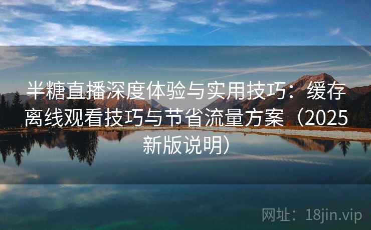 半糖直播深度体验与实用技巧：缓存离线观看技巧与节省流量方案（2025新版说明）
