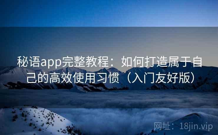 秘语app完整教程：如何打造属于自己的高效使用习惯（入门友好版）