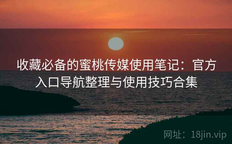 收藏必备的蜜桃传媒使用笔记：官方入口导航整理与使用技巧合集