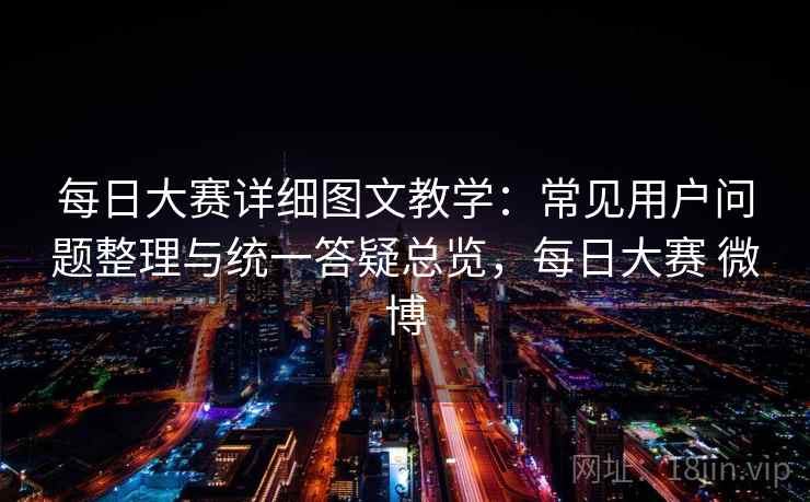 每日大赛详细图文教学：常见用户问题整理与统一答疑总览，每日大赛 微博