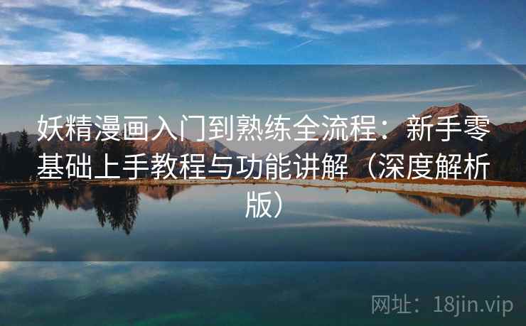 妖精漫画入门到熟练全流程：新手零基础上手教程与功能讲解（深度解析版）