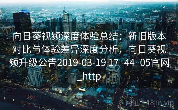 向日葵视频深度体验总结:新旧版本对比与体验差异深度分析,向日葵视频升级公告2019-03-19 17_44_05官网_http 向日葵视频深度体验总结:新旧版本对比与体验差异深度分析,向日葵视频升级公告2019-03-19 17_44_05官网_http