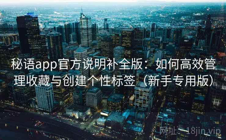 秘语app官方说明补全版：如何高效管理收藏与创建个性标签（新手专用版）