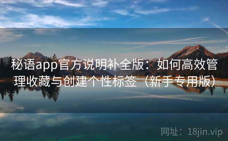 秘语app官方说明补全版：如何高效管理收藏与创建个性标签（新手专用版）