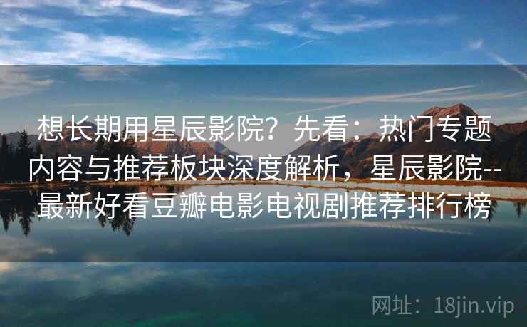 想长期用星辰影院?先看:热门专题内容与推荐板块深度解析,星辰影院--最新好看豆瓣电影电视剧推荐排行榜 想长期用星辰影院?先看:热门专题内容与推荐板块深度解析,星辰影院--最新好看豆瓣电影电视剧推荐排行榜