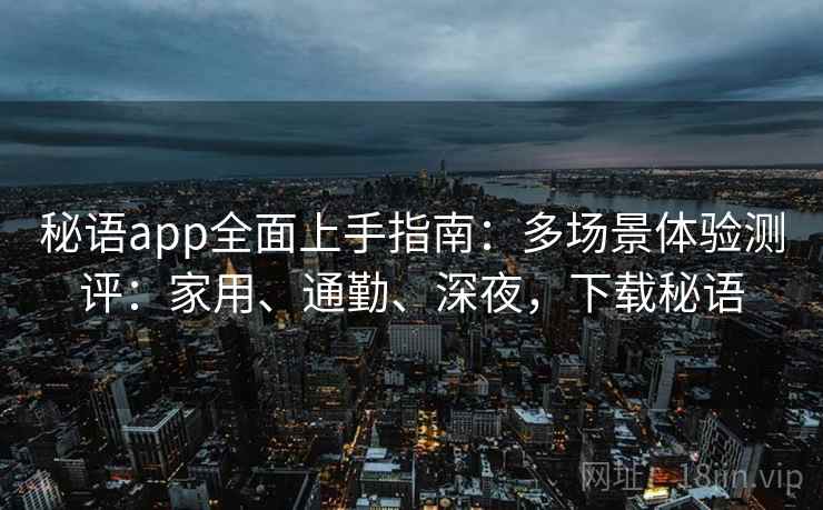 秘语app全面上手指南：多场景体验测评：家用、通勤、深夜，下载秘语