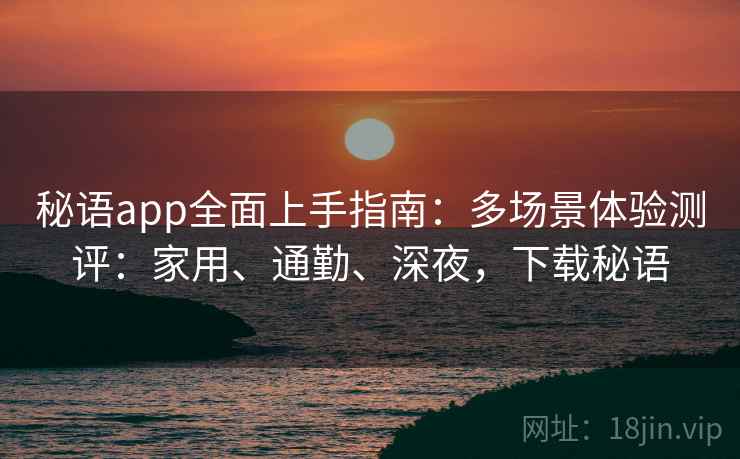 秘语app全面上手指南：多场景体验测评：家用、通勤、深夜，下载秘语
