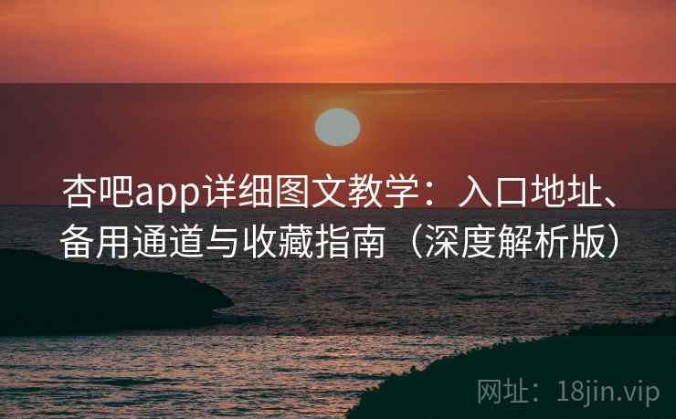 杏吧app详细图文教学：入口地址、备用通道与收藏指南（深度解析版）
