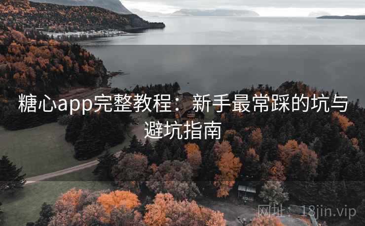 糖心app完整教程：新手最常踩的坑与避坑指南