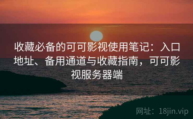 收藏必备的可可影视使用笔记:入口地址、备用通道与收藏指南,可可影视服务器端 收藏必备的可可影视使用笔记:入口地址、备用通道与收藏指南,可可影视服务器端