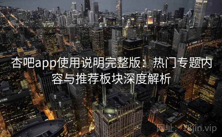 杏吧app使用说明完整版:热门专题内容与推荐板块深度解析 杏吧app使用说明完整版:热门专题内容与推荐板块深度解析