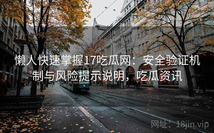 懒人快速掌握17吃瓜网：安全验证机制与风险提示说明，吃瓜资讯