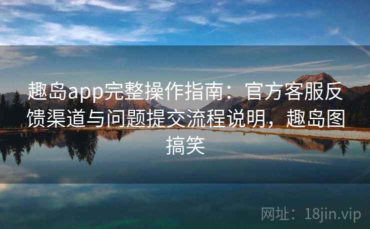 趣岛app完整操作指南:官方客服反馈渠道与问题提交流程说明,趣岛图搞笑 趣岛app完整操作指南:官方客服反馈渠道与问题提交流程说明,趣岛图搞笑