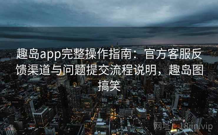 趣岛app完整操作指南:官方客服反馈渠道与问题提交流程说明,趣岛图搞笑 趣岛app完整操作指南:官方客服反馈渠道与问题提交流程说明,趣岛图搞笑