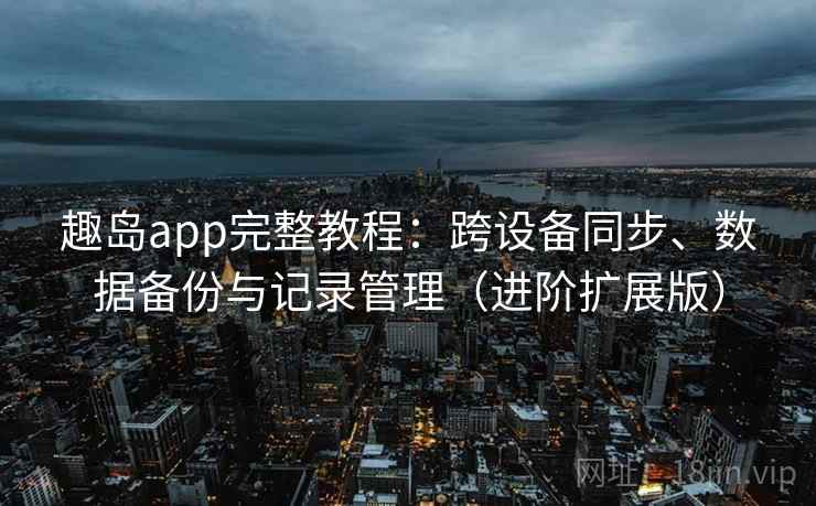 趣岛app完整教程：跨设备同步、数据备份与记录管理（进阶扩展版）