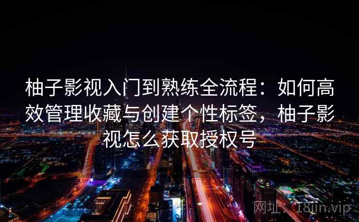 柚子影视入门到熟练全流程:如何高效管理收藏与创建个性标签,柚子影视怎么获取授权号 柚子影视入门到熟练全流程:如何高效管理收藏与创建个性标签,柚子影视怎么获取授权号