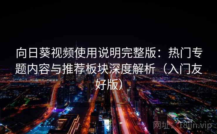 向日葵视频使用说明完整版：热门专题内容与推荐板块深度解析（入门友好版）