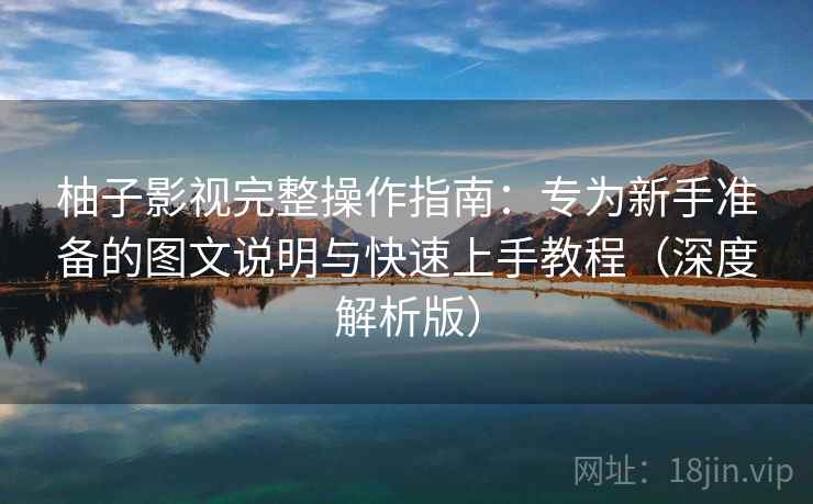 柚子影视完整操作指南：专为新手准备的图文说明与快速上手教程（深度解析版）
