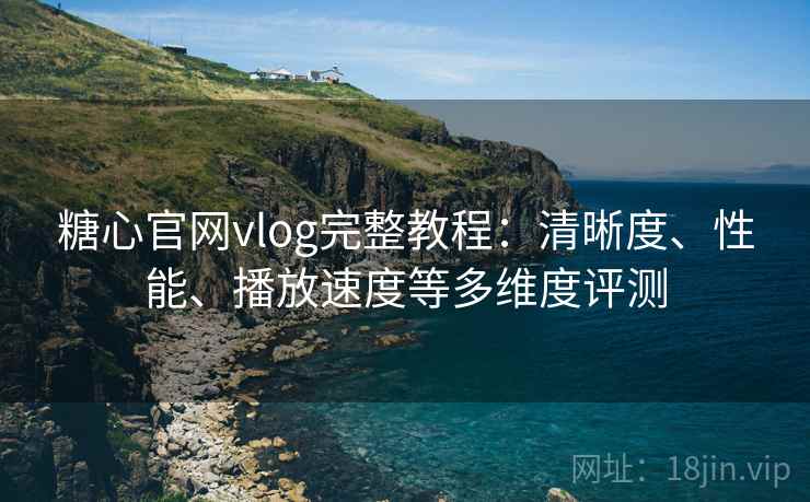 糖心官网vlog完整教程：清晰度、性能、播放速度等多维度评测