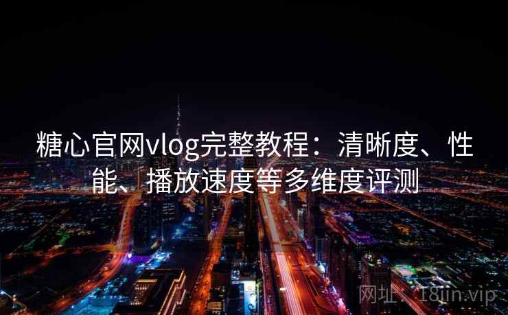 糖心官网vlog完整教程：清晰度、性能、播放速度等多维度评测