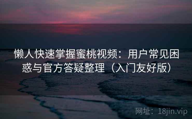 懒人快速掌握蜜桃视频：用户常见困惑与官方答疑整理（入门友好版）