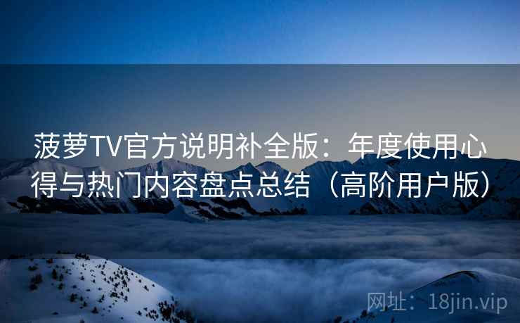 菠萝TV官方说明补全版：年度使用心得与热门内容盘点总结（高阶用户版）