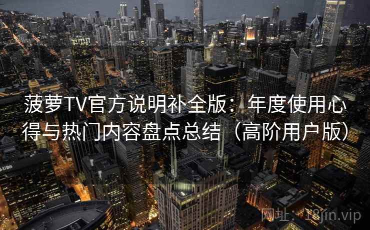 菠萝TV官方说明补全版：年度使用心得与热门内容盘点总结（高阶用户版）