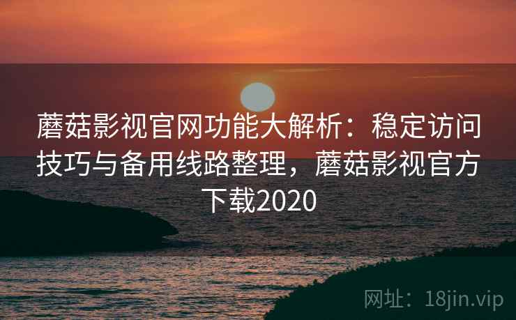 蘑菇影视官网功能大解析：稳定访问技巧与备用线路整理，蘑菇影视官方下载2020