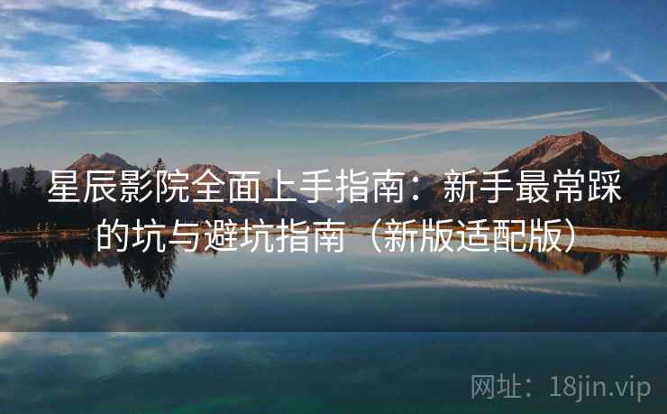 星辰影院全面上手指南：新手最常踩的坑与避坑指南（新版适配版）