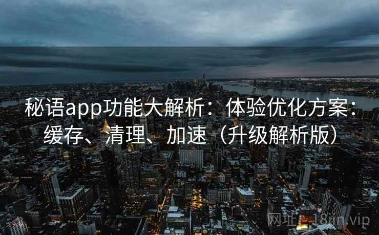 秘语app功能大解析:体验优化方案:缓存、清理、加速(升级解析版) 秘语app功能大解析:体验优化方案:缓存、清理、加速(升级解析版)