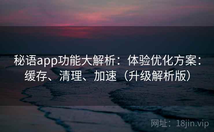 秘语app功能大解析:体验优化方案:缓存、清理、加速(升级解析版) 秘语app功能大解析:体验优化方案:缓存、清理、加速(升级解析版)