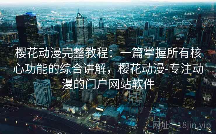 樱花动漫完整教程：一篇掌握所有核心功能的综合讲解，樱花动漫-专注动漫的门户网站软件