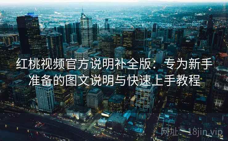 红桃视频官方说明补全版:专为新手准备的图文说明与快速上手教程 红桃视频官方说明补全版:专为新手准备的图文说明与快速上手教程