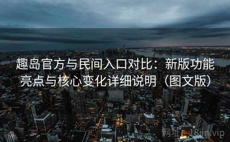 趣岛官方与民间入口对比:新版功能亮点与核心变化详细说明(图文版) 趣岛官方与民间入口对比:新版功能亮点与核心变化详细说明(图文版)