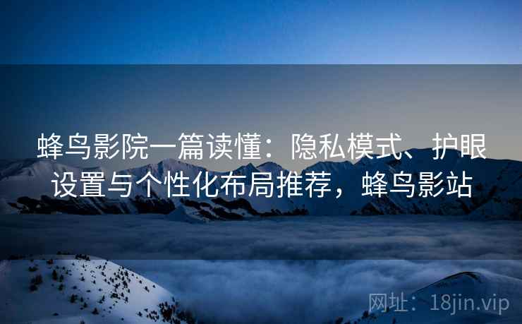 蜂鸟影院一篇读懂:隐私模式、护眼设置与个性化布局推荐,蜂鸟影站 蜂鸟影院一篇读懂:隐私模式、护眼设置与个性化布局推荐,蜂鸟影站