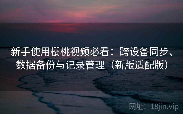 新手使用樱桃视频必看:跨设备同步、数据备份与记录管理(新版适配版) 新手使用樱桃视频必看:跨设备同步、数据备份与记录管理(新版适配版)