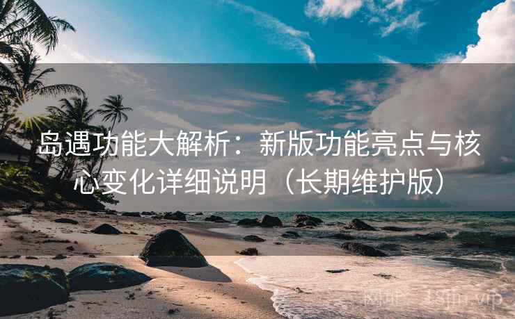 岛遇功能大解析：新版功能亮点与核心变化详细说明（长期维护版）